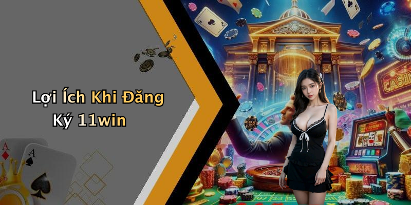 Lợi Ích Khi Đăng Ký 11win