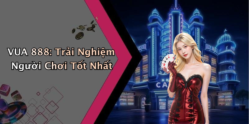 VUA 888: Trải Nghiệm Người Chơi Tốt Nhất