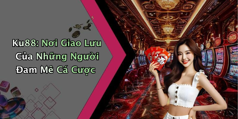 Ku88: Nơi Giao Lưu Của Những Người Đam Mê Cá Cược