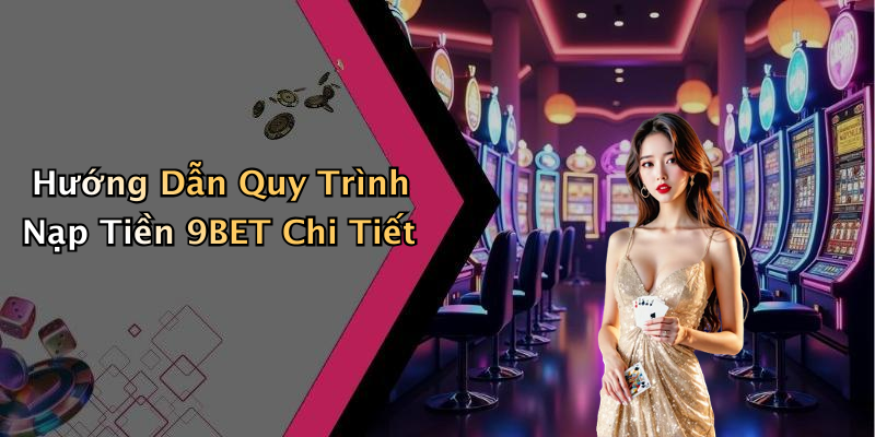Hướng Dẫn Quy Trình Nạp Tiền 9BET Chi Tiết