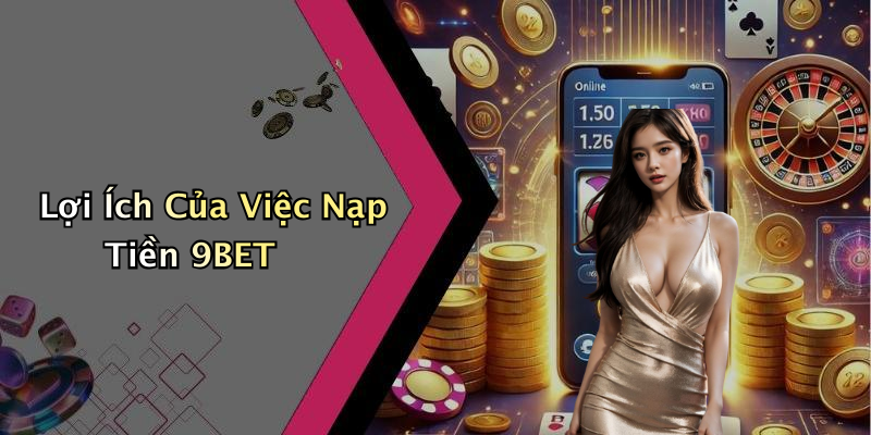 Lợi Ích Của Việc Nạp Tiền 9BET