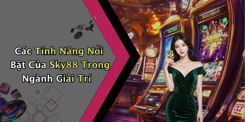 Các Tính Năng Nổi Bật Của Sky88 Trong Ngành Giải Trí