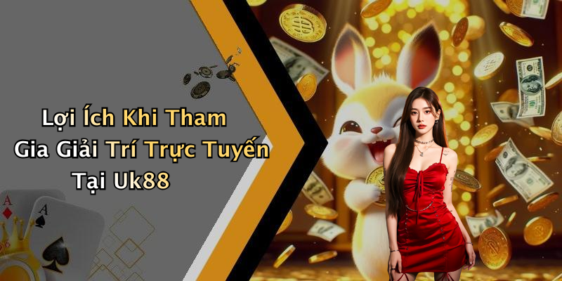 Lợi Ích Khi Tham Gia Giải Trí Trực Tuyến Tại Uk88