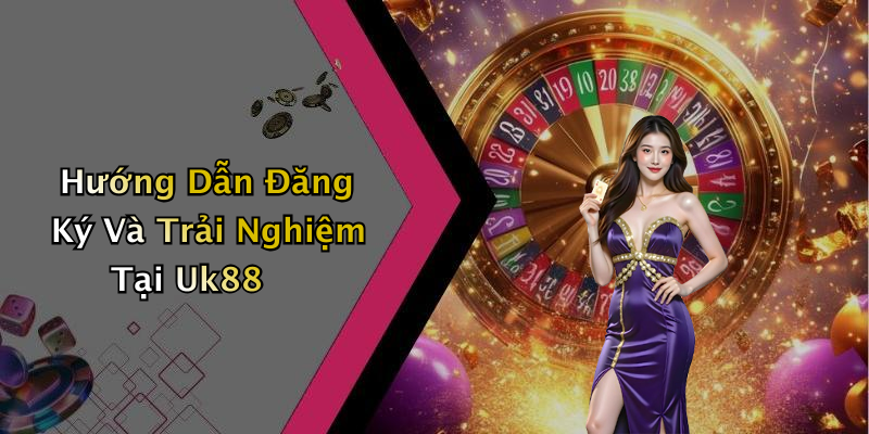 Hướng Dẫn Đăng Ký Và Trải Nghiệm Tại Uk88