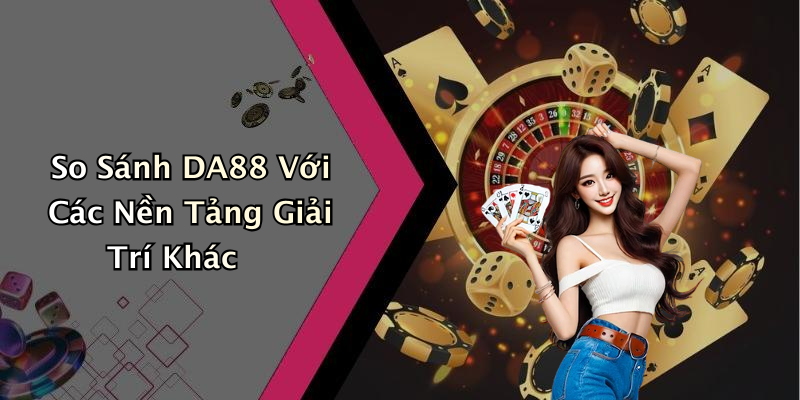 So Sánh DA88 Với Các Nền Tảng Giải Trí Khác