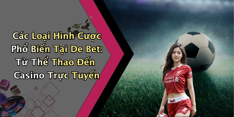 Các Loại Hình Cược Phổ Biến Tại De Bet: Từ Thể Thao Đến Casino Trực Tuyến