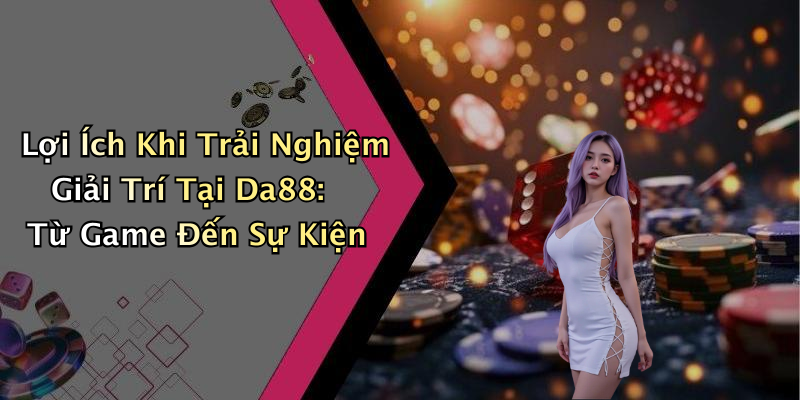 Lợi Ích Khi Trải Nghiệm Giải Trí Tại Da88: Từ Game Đến Sự Kiện