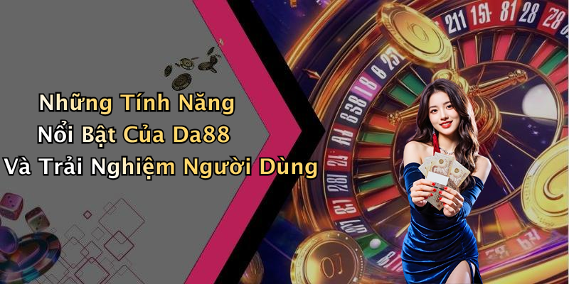 Những Tính Năng Nổi Bật Của Da88 Và Trải Nghiệm Người Dùng
