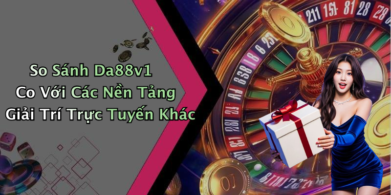 So Sánh Da88v1 Co Với Các Nền Tảng Giải Trí Trực Tuyến Khác