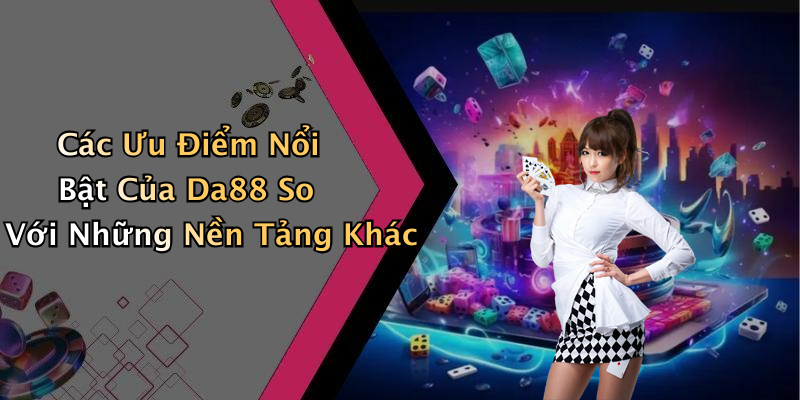 Các Ưu Điểm Nổi Bật Của Da88 So Với Những Nền Tảng Khác