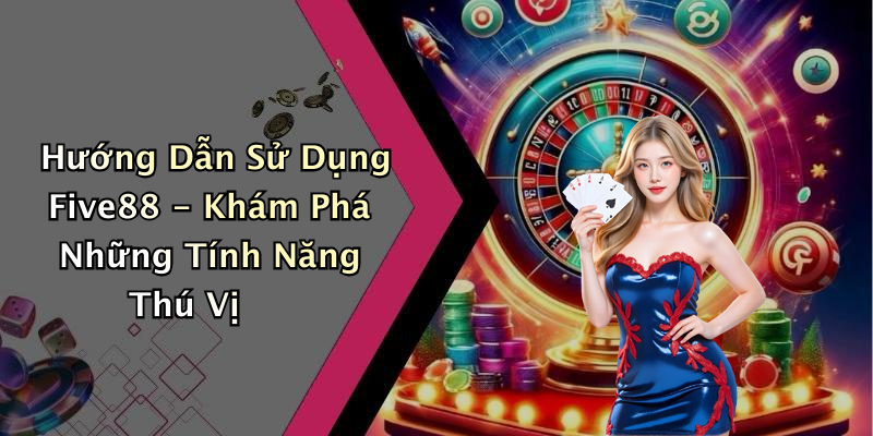 Hướng Dẫn Sử Dụng Five88 - Khám Phá Những Tính Năng Thú Vị