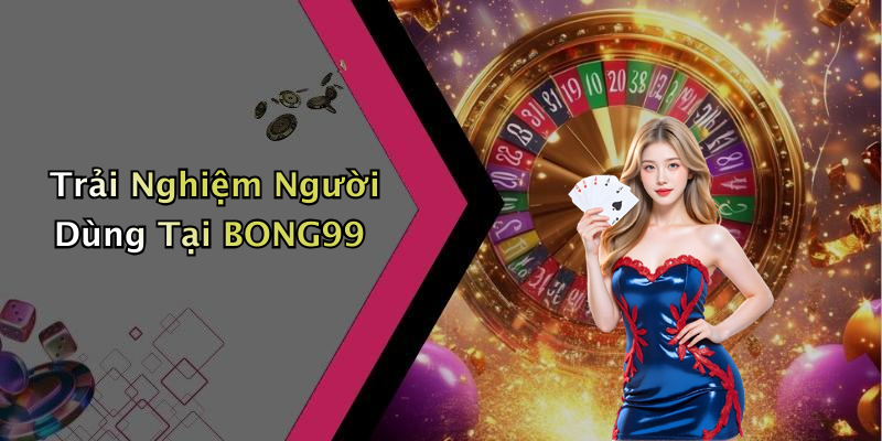 Trải Nghiệm Người Dùng Tại BONG99