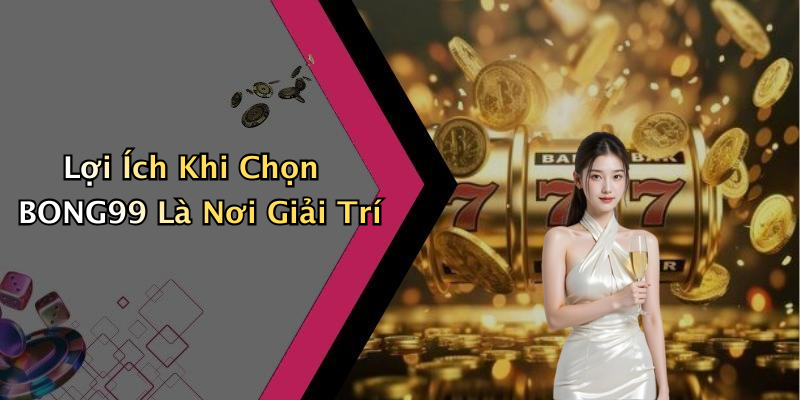 Lợi Ích Khi Chọn BONG99 Là Nơi Giải Trí