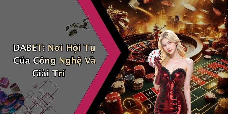 DABET: Nơi Hội Tụ Của Công Nghệ Và Giải Trí