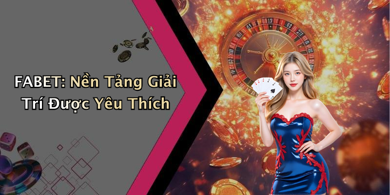 FABET: Nền Tảng Giải Trí Được Yêu Thích