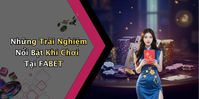 Những Trải Nghiệm Nổi Bật Khi Chơi Tại FABET