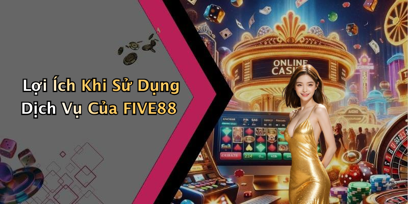 Lợi Ích Khi Sử Dụng Dịch Vụ Của FIVE88