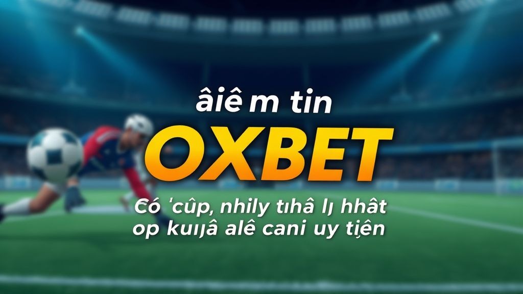 Tin tức OXBET - Cập nhật mới nhất về nhà cái uy tín hàng đầu hiện nay
