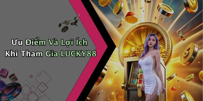Ưu Điểm Và Lợi Ích Khi Tham Gia LUCKY88
