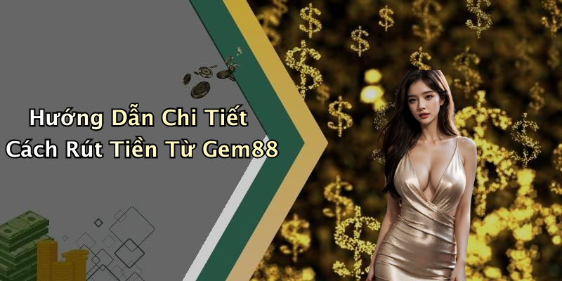 Hướng Dẫn Chi Tiết Cách Rút Tiền Từ Gem88