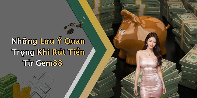 Những Lưu Ý Quan Trọng Khi Rút Tiền Từ Gem88