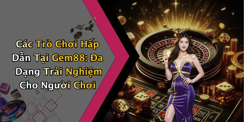 Các Trò Chơi Hấp Dẫn Tại Gem88: Đa Dạng Trải Nghiệm Cho Người Chơi