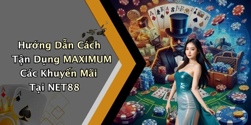 Hướng Dẫn Cách Tận Dụng MAXIMUM Các Khuyến Mãi Tại NET88