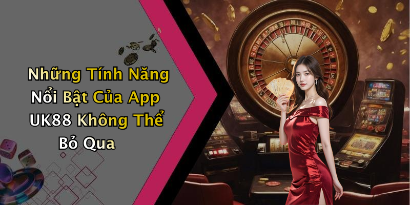 Những Tính Năng Nổi Bật Của App UK88 Không Thể Bỏ Qua