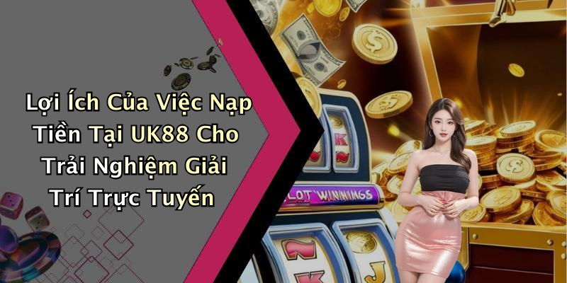 Lợi Ích Của Việc Nạp Tiền Tại UK88 Cho Trải Nghiệm Giải Trí Trực Tuyến