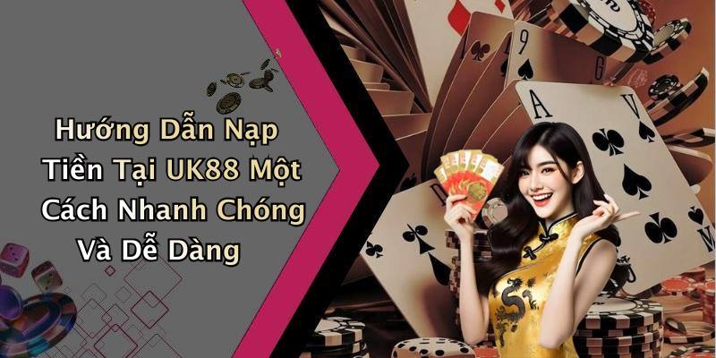 Hướng Dẫn Nạp Tiền Tại UK88 Một Cách Nhanh Chóng Và Dễ Dàng