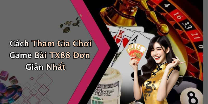 Cách Tham Gia Chơi Game Bài TX88 Đơn Giản Nhất