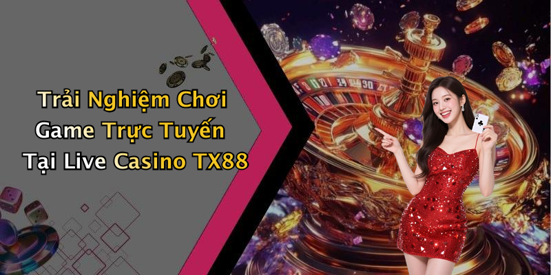 Trải Nghiệm Chơi Game Trực Tuyến Tại Live Casino TX88