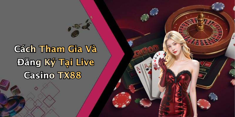 Cách Tham Gia Và Đăng Ký Tại Live Casino TX88