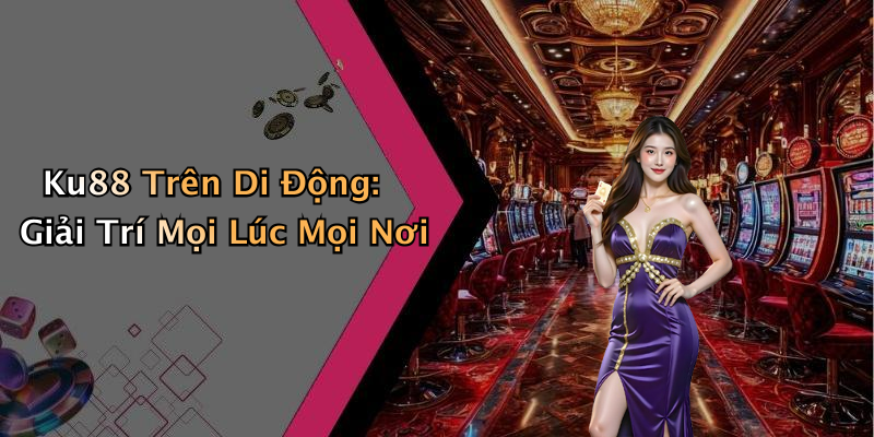 Ku88 Trên Di Động: Giải Trí Mọi Lúc Mọi Nơi