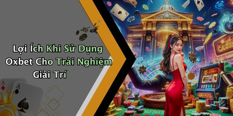 Lợi Ích Khi Sử Dụng Oxbet Cho Trải Nghiệm Giải Trí