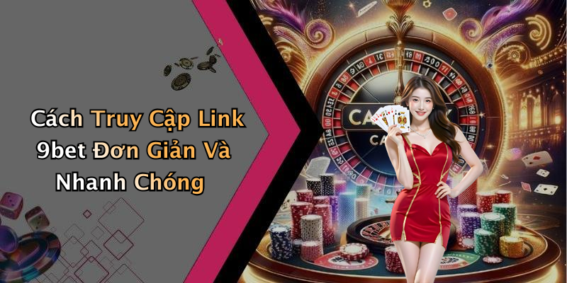 Cách Truy Cập Link 9bet Đơn Giản Và Nhanh Chóng
