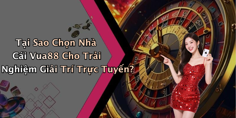 Tại Sao Chọn Nhà Cái Vua88 Cho Trải Nghiệm Giải Trí Trực Tuyến?
