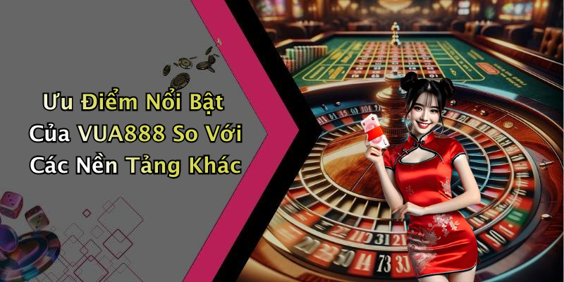 Ưu Điểm Nổi Bật Của VUA888 So Với Các Nền Tảng Khác