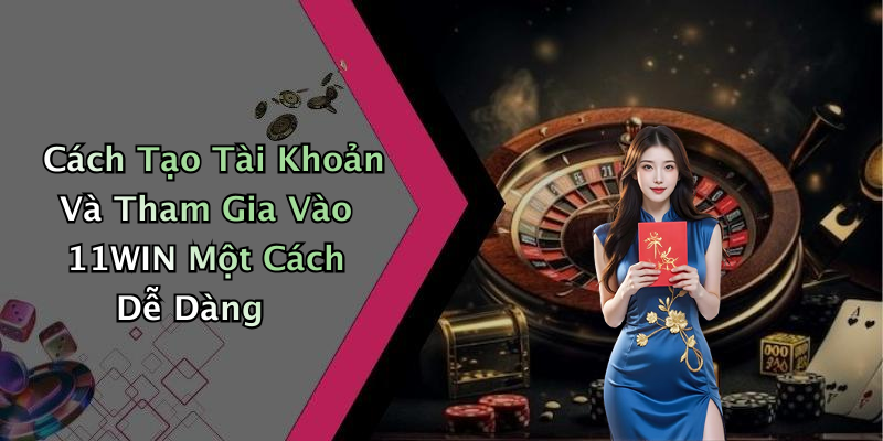 Cách Tạo Tài Khoản Và Tham Gia Vào 11WIN Một Cách Dễ Dàng