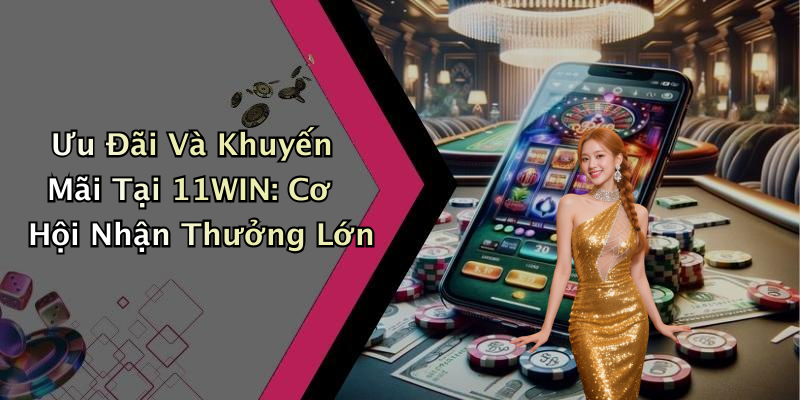 Ưu Đãi Và Khuyến Mãi Tại 11WIN: Cơ Hội Nhận Thưởng Lớn
