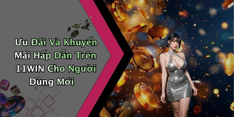 Ưu Đãi Và Khuyến Mãi Hấp Dẫn Trên 11WIN Cho Người Dùng Mới