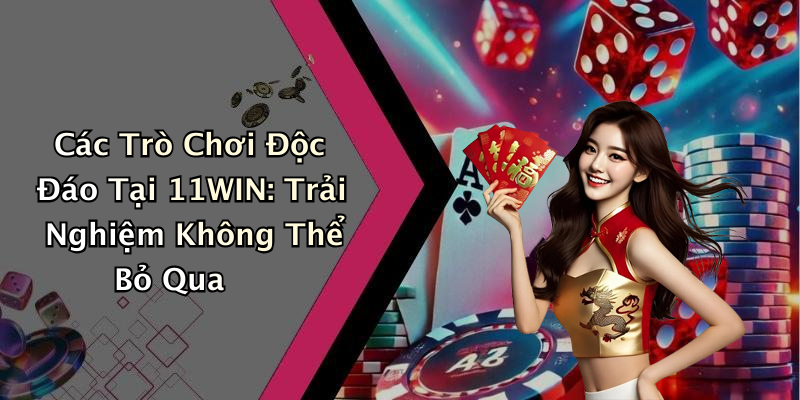 Các Trò Chơi Độc Đáo Tại 11WIN: Trải Nghiệm Không Thể Bỏ Qua