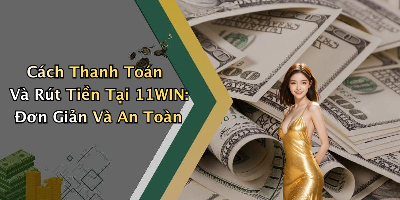 Cách Thanh Toán Và Rút Tiền Tại 11WIN: Đơn Giản Và An Toàn