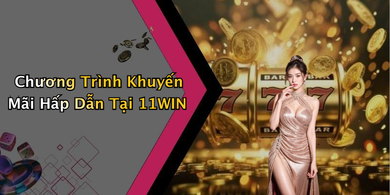 Chương Trình Khuyến Mãi Hấp Dẫn Tại 11WIN