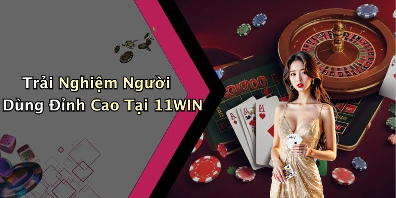 Trải Nghiệm Người Dùng Đỉnh Cao Tại 11WIN