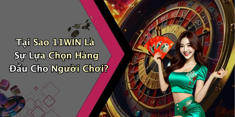 Tại Sao 11WIN Là Sự Lựa Chọn Hàng Đầu Cho Người Chơi?