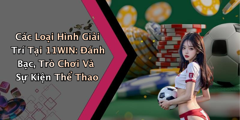Các Loại Hình Giải Trí Tại 11WIN: Đánh Bạc, Trò Chơi Và Sự Kiện Thể Thao