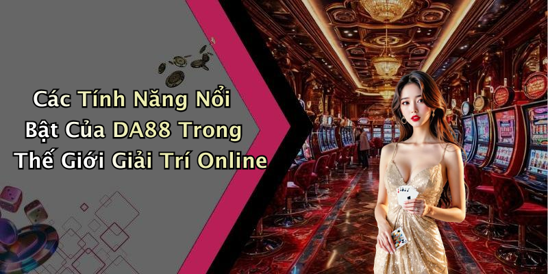 Các Tính Năng Nổi Bật Của DA88 Trong Thế Giới Giải Trí Online