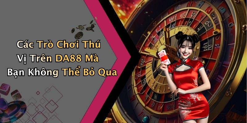 Các Trò Chơi Thú Vị Trên DA88 Mà Bạn Không Thể Bỏ Qua