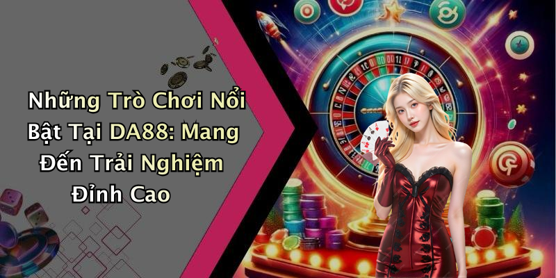 Những Trò Chơi Nổi Bật Tại DA88: Mang Đến Trải Nghiệm Đỉnh Cao